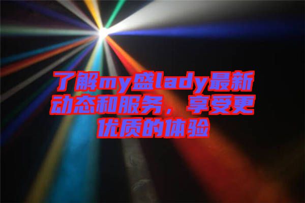 了解my盛lady最新動態(tài)和服務，享受更優(yōu)質的體驗