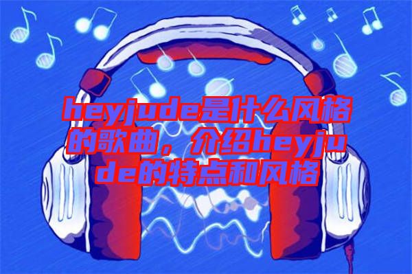 heyjude是什么風(fēng)格的歌曲，介紹heyjude的特點和風(fēng)格