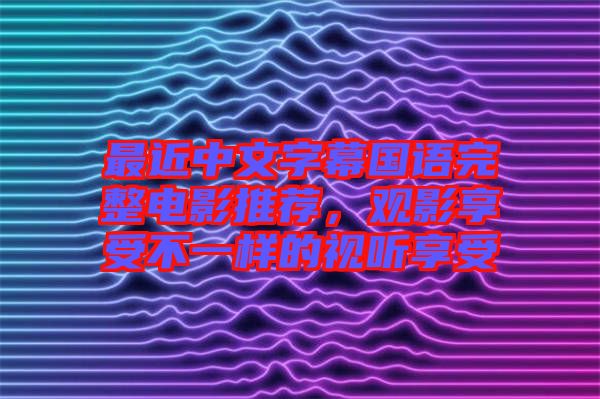 最近中文字幕國(guó)語(yǔ)完整電影推薦，觀影享受不一樣的視聽享受