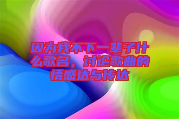 因為我不下一輩子什么歌名，討論歌曲的情感達(dá)與傳達(dá)