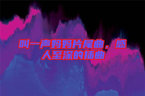 叫一聲媽媽片尾曲，感人至深的插曲