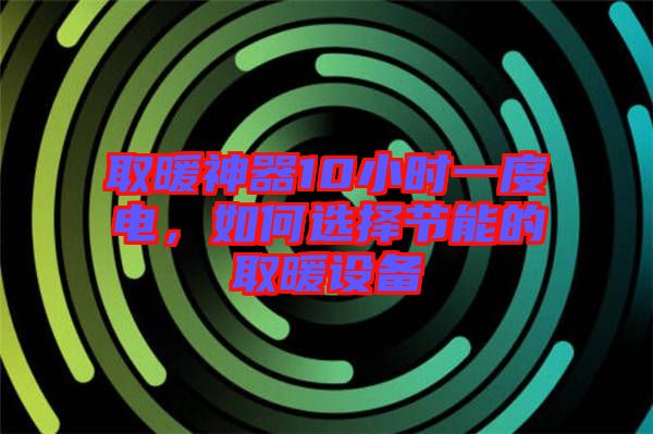 取暖神器10小時(shí)一度電，如何選擇節(jié)能的取暖設(shè)備