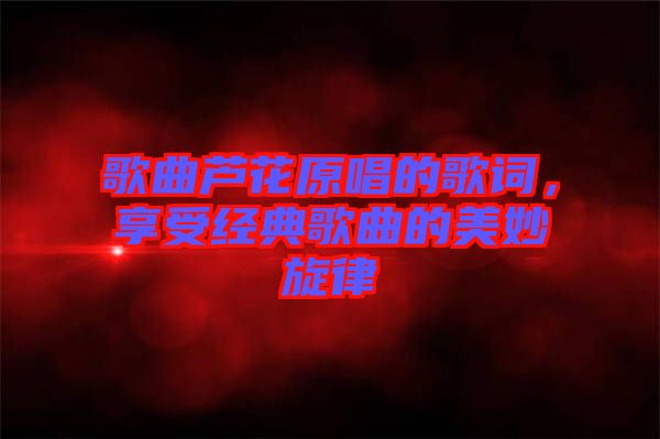 歌曲蘆花原唱的歌詞，享受經(jīng)典歌曲的美妙旋律