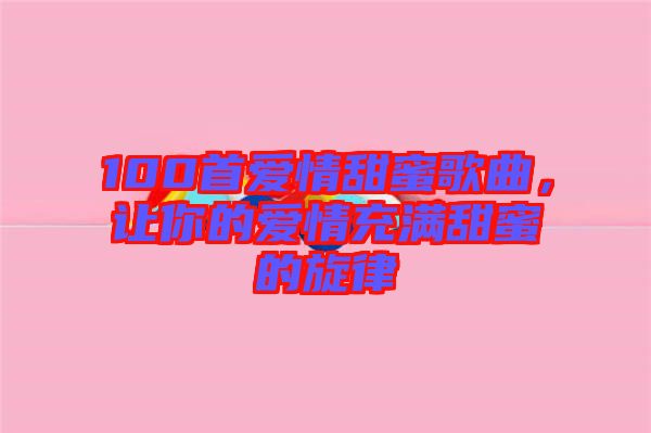 100首愛情甜蜜歌曲，讓你的愛情充滿甜蜜的旋律