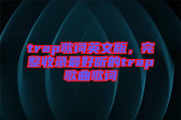 trap歌詞英文版，完整收錄最好聽(tīng)的trap歌曲歌詞