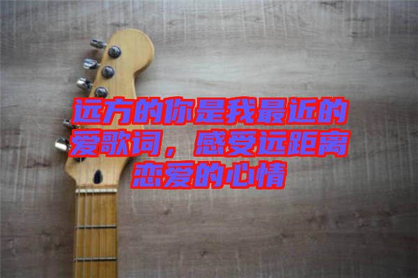 遠(yuǎn)方的你是我最近的愛歌詞，感受遠(yuǎn)距離戀愛的心情