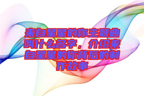 來自星星的你主題曲叫什么名字，介紹來自星星的你背后的制作故事