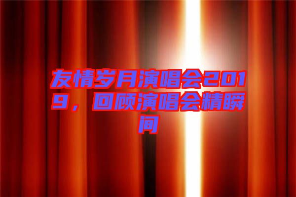 友情歲月演唱會(huì)2019，回顧演唱會(huì)精瞬間