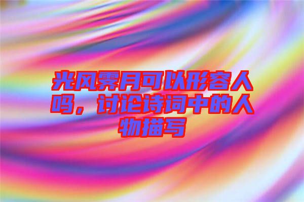 光風(fēng)霽月可以形容人嗎，討論詩詞中的人物描寫