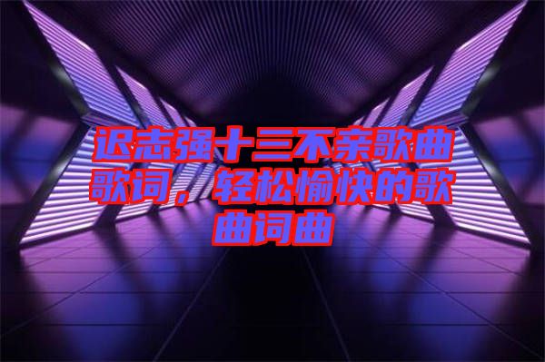 遲志強(qiáng)十三不親歌曲歌詞，輕松愉快的歌曲詞曲