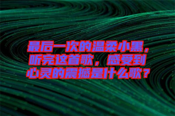 最后一次的溫柔小黑，聽(tīng)完這首歌，感受到心靈的震撼是什么歌？