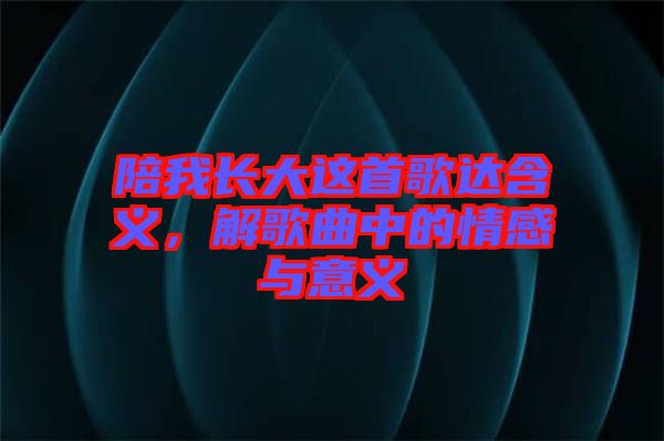 陪我長(zhǎng)大這首歌達(dá)含義，解歌曲中的情感與意義