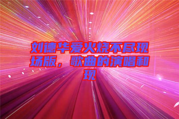 劉德華愛火燒不盡現(xiàn)場(chǎng)版，歌曲的演唱和現(xiàn)