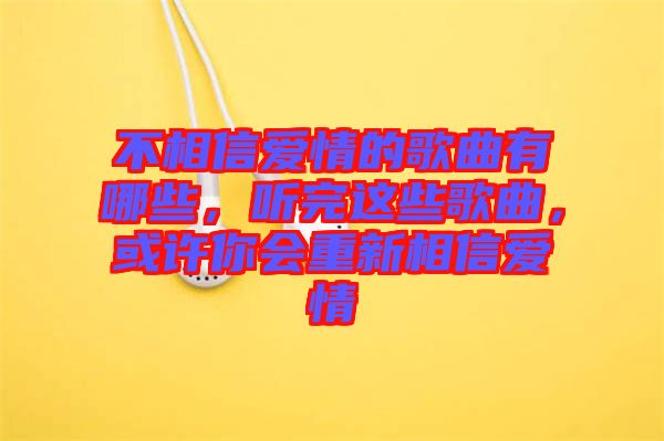 不相信愛情的歌曲有哪些，聽完這些歌曲，或許你會(huì)重新相信愛情