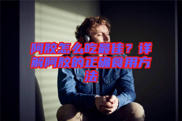 阿膠怎么吃最佳？詳解阿膠的正確食用方法