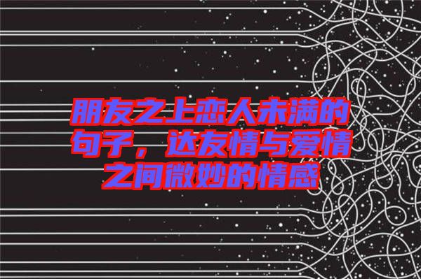 朋友之上戀人未滿的句子，達(dá)友情與愛(ài)情之間微妙的情感