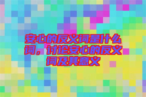 安心的反義詞是什么詞，討論安心的反義詞及其意義