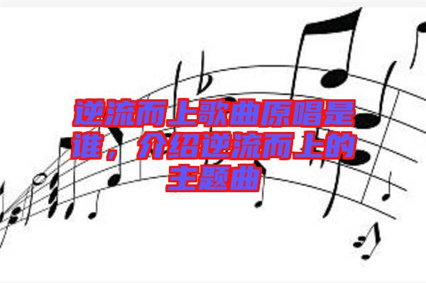 逆流而上歌曲原唱是誰(shuí)，介紹逆流而上的主題曲