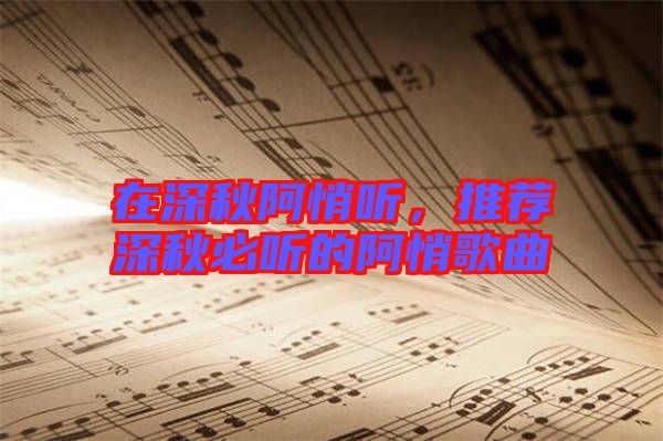 在深秋阿悄聽(tīng)，推薦深秋必聽(tīng)的阿悄歌曲