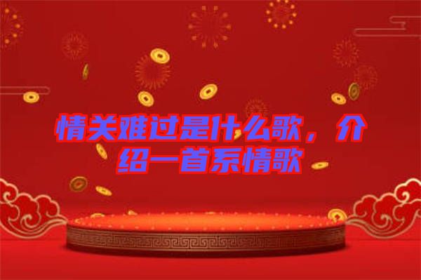 情關(guān)難過是什么歌，介紹一首系情歌