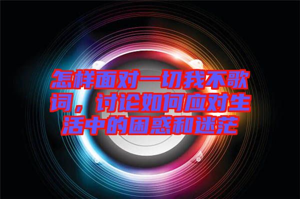 怎樣面對一切我不歌詞，討論如何應(yīng)對生活中的困惑和迷茫