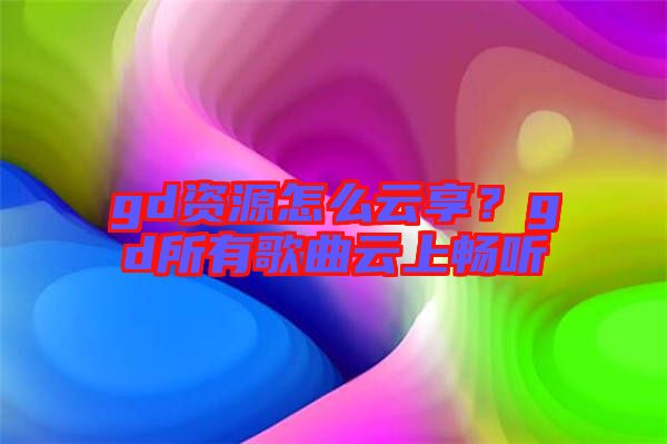 gd資源怎么云享？gd所有歌曲云上暢聽(tīng)