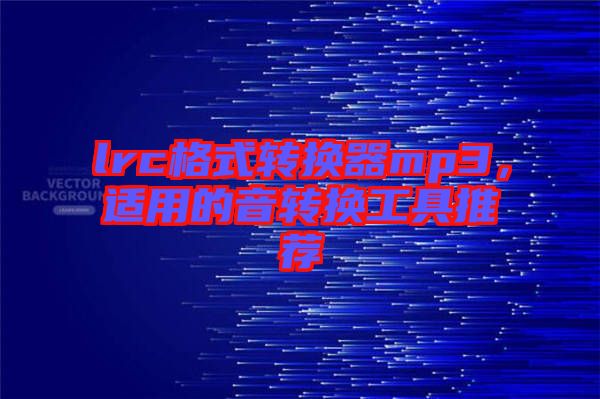 lrc格式轉(zhuǎn)換器mp3，適用的音轉(zhuǎn)換工具推薦