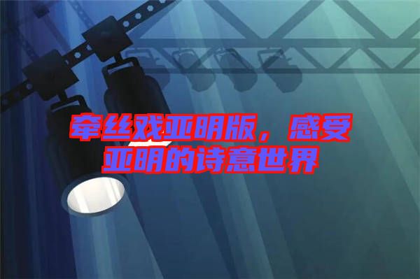 牽絲戲亞明版，感受亞明的詩意世界