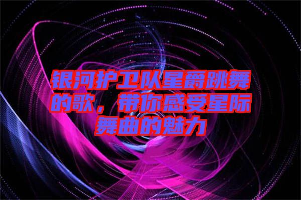 銀河護衛(wèi)隊星爵跳舞的歌，帶你感受星際舞曲的魅力