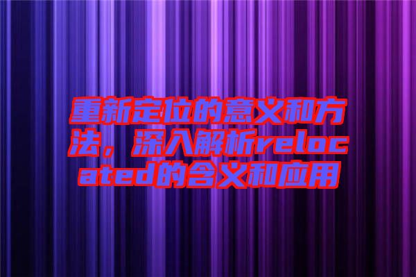 重新定位的意義和方法，深入解析relocated的含義和應(yīng)用