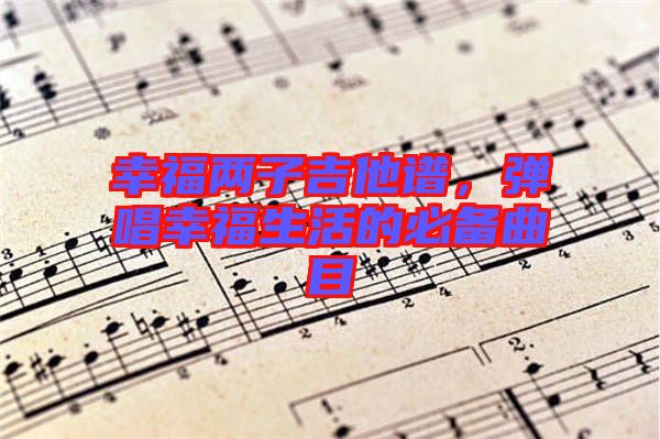 幸福兩子吉他譜，彈唱幸福生活的必備曲目