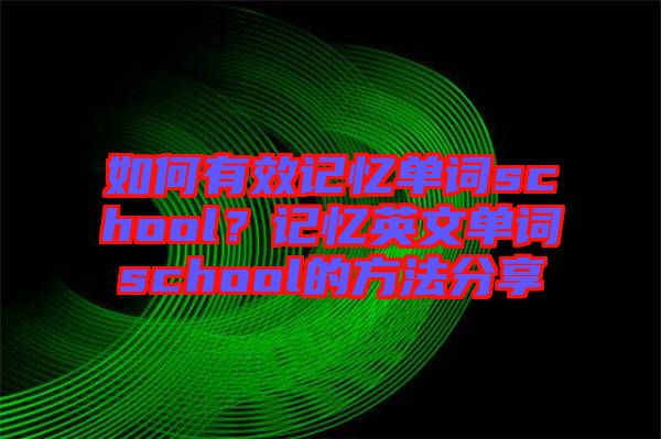 如何有效記憶單詞school？記憶英文單詞school的方法分享