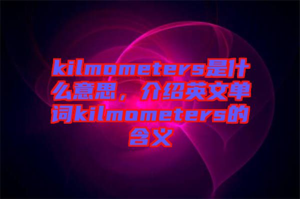 kilmometers是什么意思，介紹英文單詞kilmometers的含義