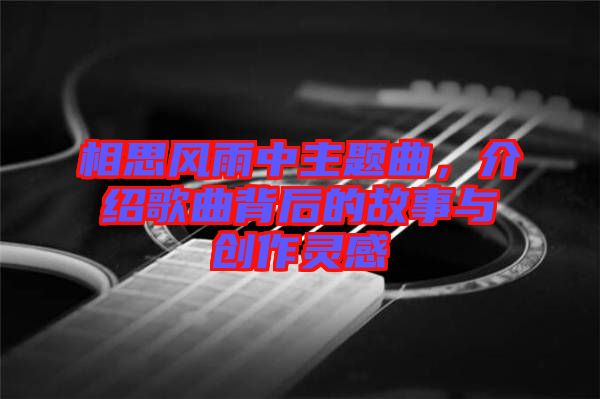 相思風(fēng)雨中主題曲，介紹歌曲背后的故事與創(chuàng)作靈感