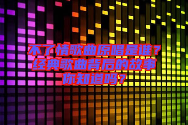 不了情歌曲原唱是誰？經(jīng)典歌曲背后的故事你知道嗎？