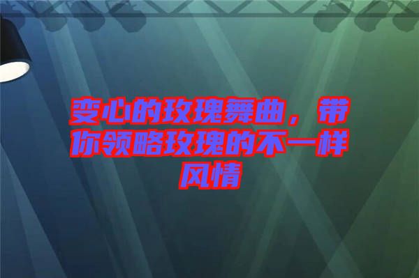 變心的玫瑰舞曲，帶你領(lǐng)略玫瑰的不一樣風(fēng)情