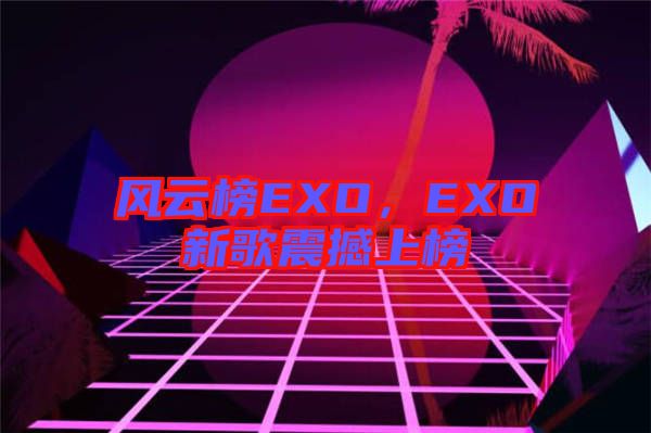 風(fēng)云榜EXO，EXO新歌震撼上榜