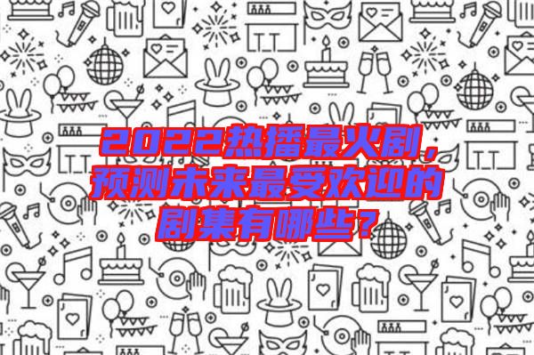 2022熱播最火劇，預(yù)測(cè)未來(lái)最受歡迎的劇集有哪些？