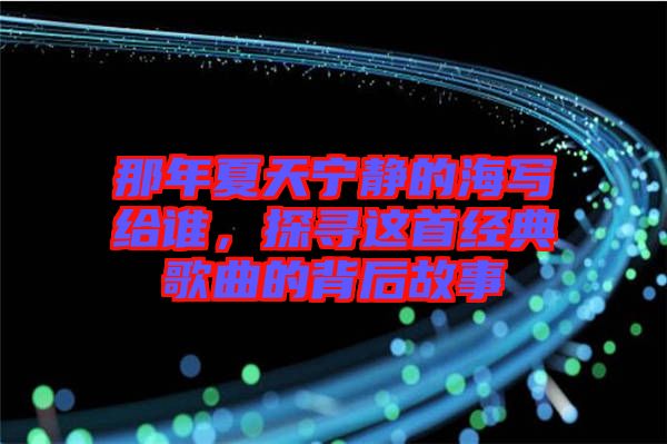 那年夏天寧?kù)o的海寫給誰(shuí)，探尋這首經(jīng)典歌曲的背后故事