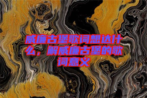 威廉古堡歌詞想達(dá)什么，解威廉古堡的歌詞意義