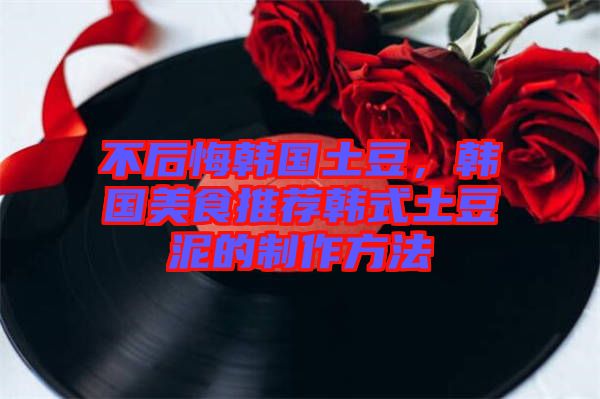 不后悔韓國土豆，韓國美食推薦韓式土豆泥的制作方法