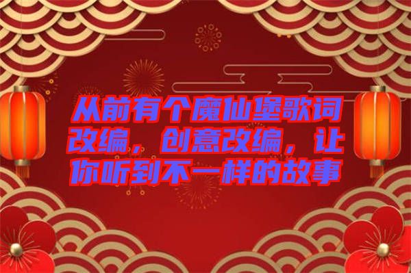 從前有個魔仙堡歌詞改編，創(chuàng)意改編，讓你聽到不一樣的故事