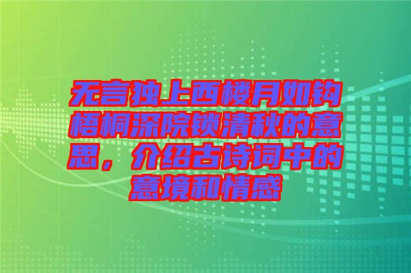 無言獨上西樓月如鉤梧桐深院鎖清秋的意思，介紹古詩詞中的意境和情感