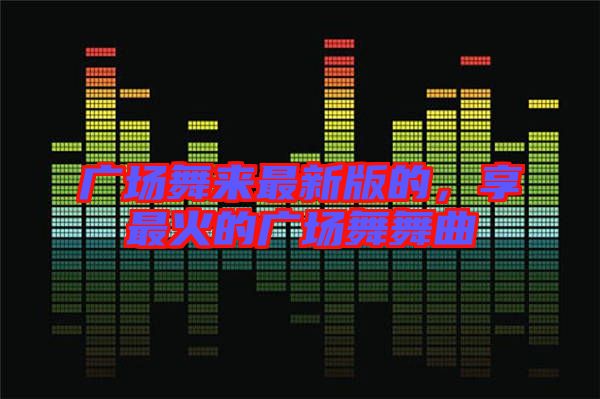 廣場舞來最新版的，享最火的廣場舞舞曲