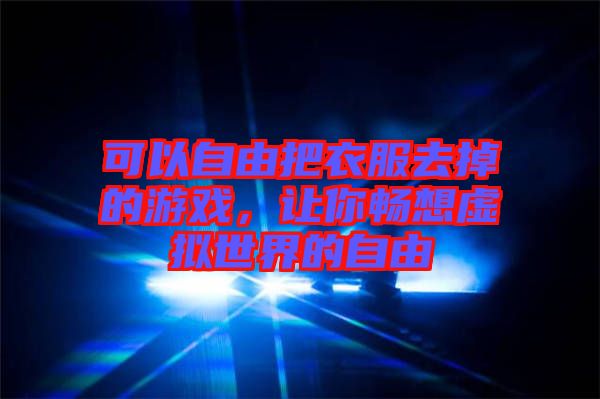 可以自由把衣服去掉的游戲，讓你暢想虛擬世界的自由