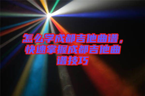 怎么學(xué)成都吉他曲譜，快速掌握成都吉他曲譜技巧