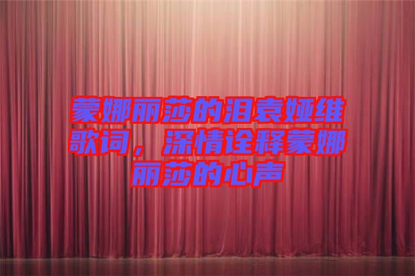 蒙娜麗莎的淚袁婭維歌詞，深情詮釋蒙娜麗莎的心聲