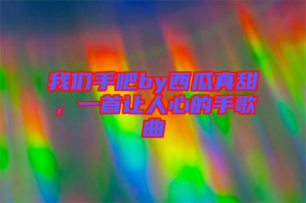 我們手吧by西瓜真甜，一首讓人心的手歌曲