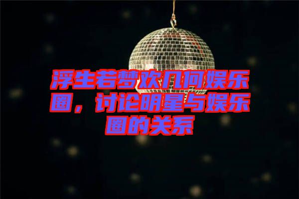 浮生若夢(mèng)歡幾何娛樂圈，討論明星與娛樂圈的關(guān)系