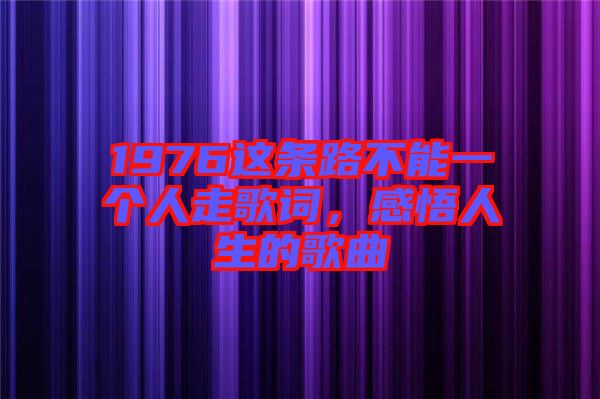 1976這條路不能一個(gè)人走歌詞，感悟人生的歌曲